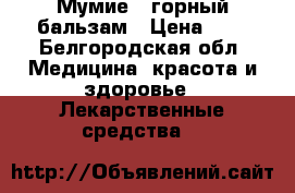 Мумие - горный бальзам › Цена ­ 5 - Белгородская обл. Медицина, красота и здоровье » Лекарственные средства   